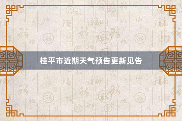 桂平市近期天气预告更新见告