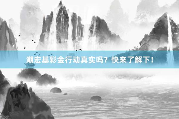 潮宏基彩金行动真实吗？快来了解下！
