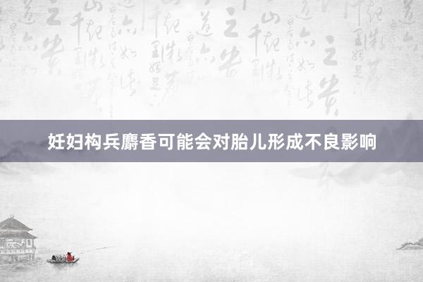 妊妇构兵麝香可能会对胎儿形成不良影响