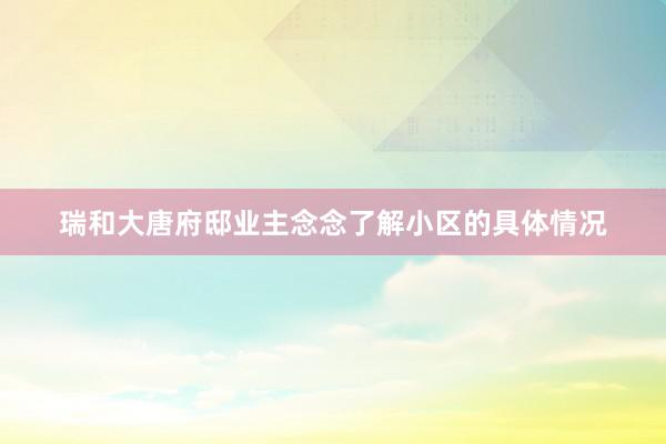 瑞和大唐府邸业主念念了解小区的具体情况