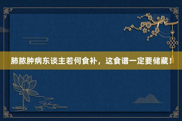 肺脓肿病东谈主若何食补，这食谱一定要储藏！