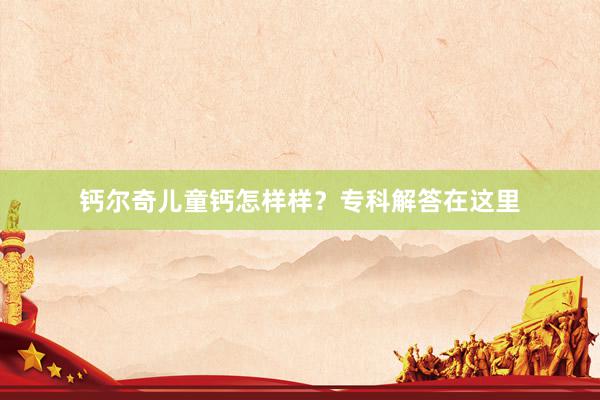 钙尔奇儿童钙怎样样？专科解答在这里