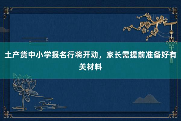 土产货中小学报名行将开动，家长需提前准备好有关材料