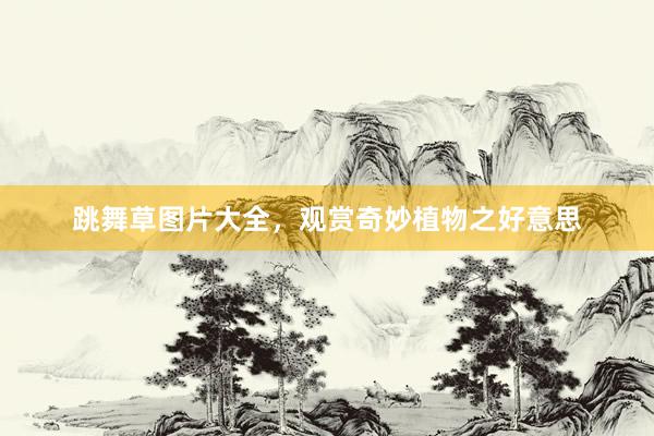 跳舞草图片大全，观赏奇妙植物之好意思